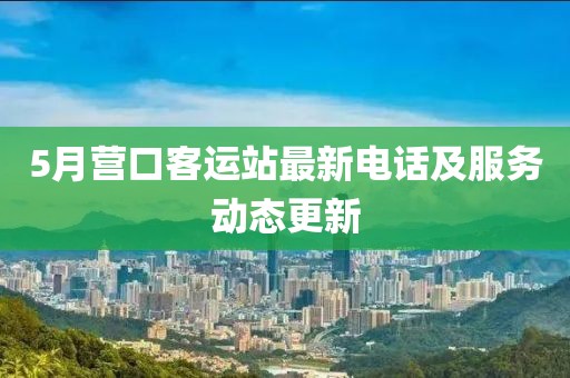 5月营口客运站最新电话及服务动态更新