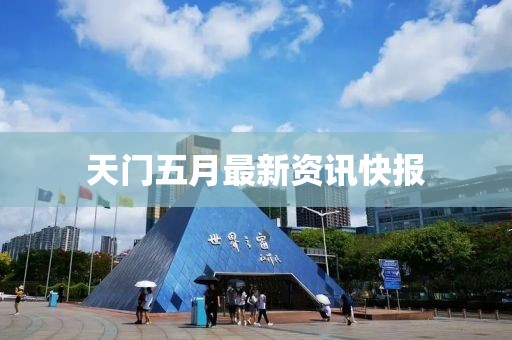 天门五月最新资讯快报