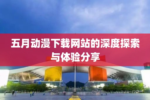 五月动漫下载网站的深度探索与体验分享