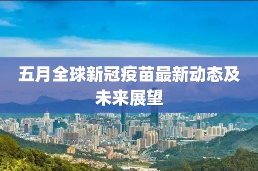 五月全球新冠疫苗最新动态及未来展望