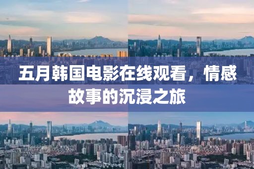 五月韩国电影在线观看，情感故事的沉浸之旅