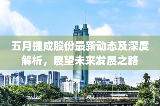 五月捷成股份最新动态及深度解析，展望未来发展之路