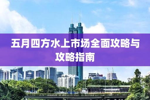 五月四方水上市场全面攻略与攻略指南