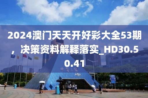 2024澳门天天开好彩大全53期，决策资料解释落实_HD30.50.41