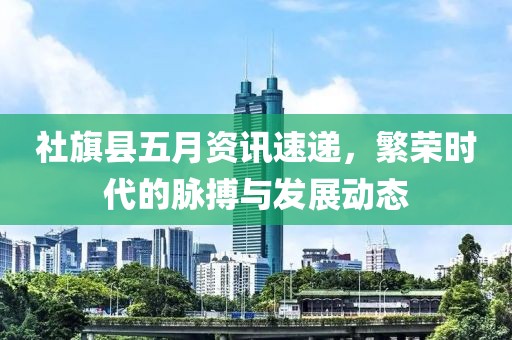社旗县五月资讯速递，繁荣时代的脉搏与发展动态