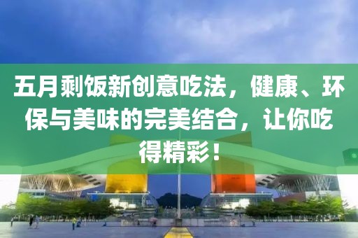 五月剩饭新创意吃法，健康、环保与美味的完美结合，让你吃得精彩！