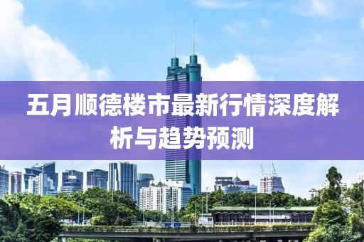 五月顺德楼市最新行情深度解析与趋势预测