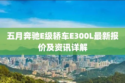 五月奔驰E级轿车E300L最新报价及资讯详解