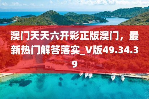 澳门天天六开彩正版澳门，最新热门解答落实_V版49.34.39