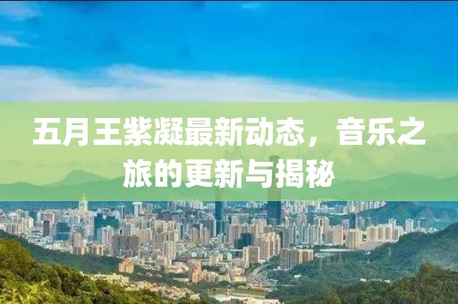五月王紫凝最新动态，音乐之旅的更新与揭秘