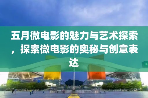五月微电影的魅力与艺术探索，探索微电影的奥秘与创意表达