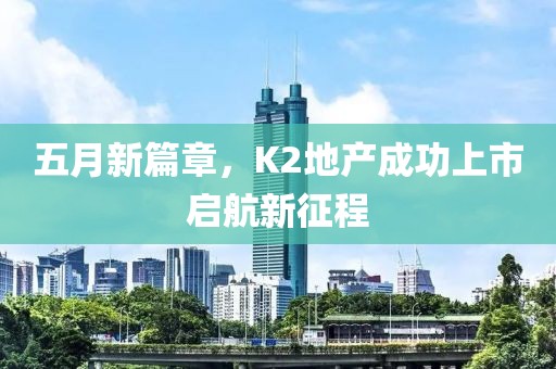 五月新篇章，K2地产成功上市启航新征程