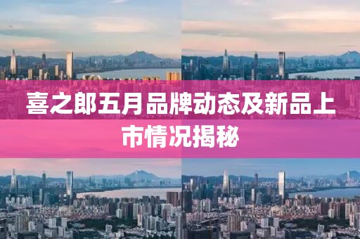 喜之郎五月品牌动态及新品上市情况揭秘