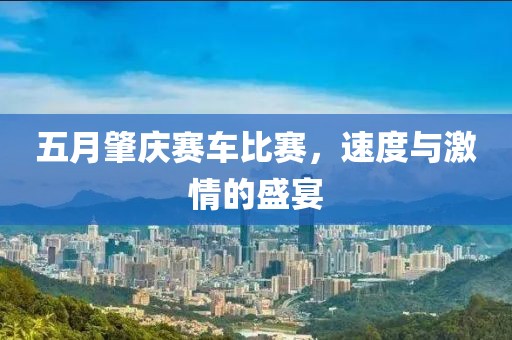 五月肇庆赛车比赛，速度与激情的盛宴