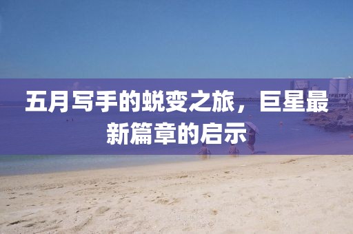 五月写手的蜕变之旅，巨星最新篇章的启示