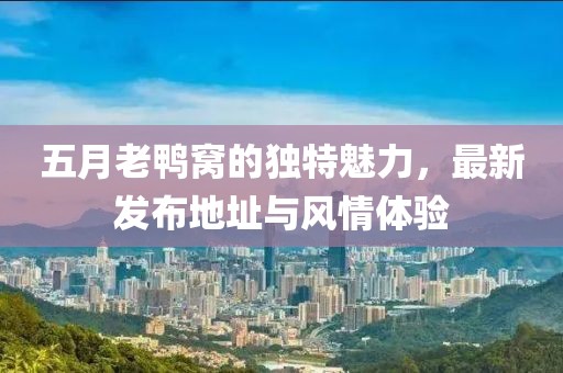 五月老鸭窝的独特魅力，最新发布地址与风情体验