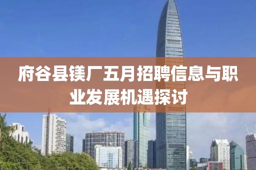 府谷县镁厂五月招聘信息与职业发展机遇探讨