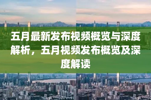 五月最新发布视频概览与深度解析，五月视频发布概览及深度解读