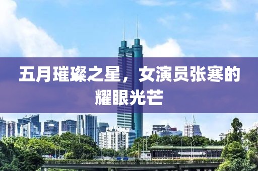 五月璀璨之星，女演员张寒的耀眼光芒