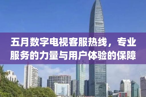 五月数字电视客服热线，专业服务的力量与用户体验的保障