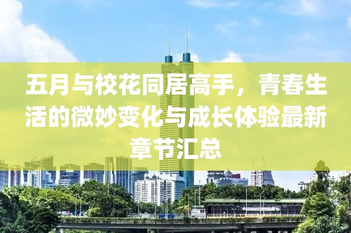 五月与校花同居高手，青春生活的微妙变化与成长体验最新章节汇总