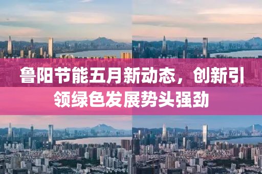 鲁阳节能五月新动态，创新引领绿色发展势头强劲