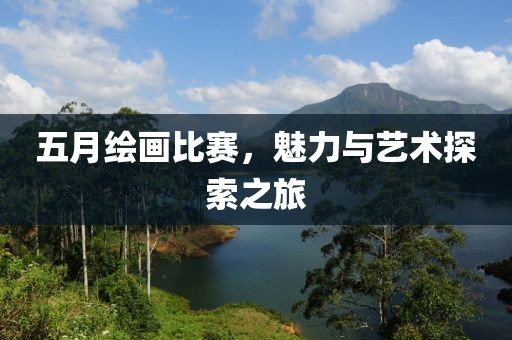 五月绘画比赛，魅力与艺术探索之旅