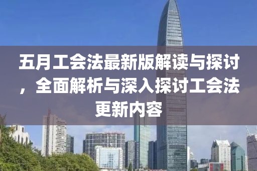 五月工会法最新版解读与探讨，全面解析与深入探讨工会法更新内容