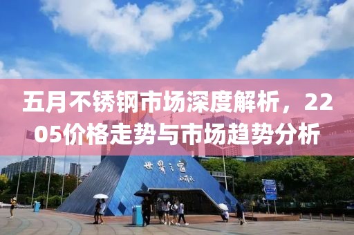 五月不锈钢市场深度解析，2205价格走势与市场趋势分析