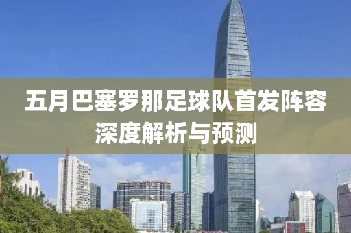 五月巴塞罗那足球队首发阵容深度解析与预测