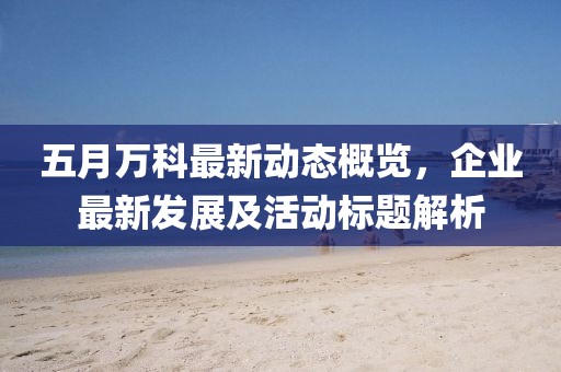 五月万科最新动态概览，企业最新发展及活动标题解析