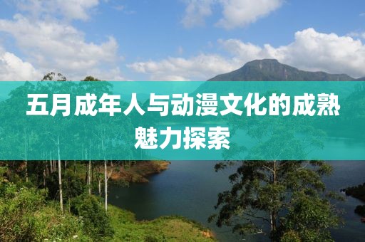 五月成年人与动漫文化的成熟魅力探索