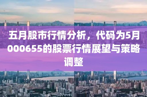 五月股市行情分析，代码为5月000655的股票行情展望与策略调整
