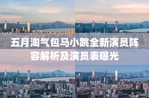 五月淘气包马小跳全新演员阵容解析及演员表曝光