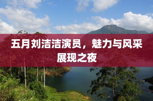 五月刘洁洁演员，魅力与风采展现之夜