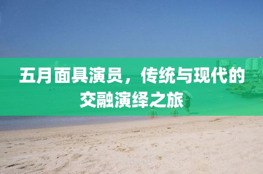 五月面具演员，传统与现代的交融演绎之旅