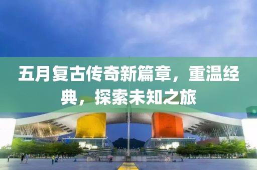 五月复古传奇新篇章，重温经典，探索未知之旅