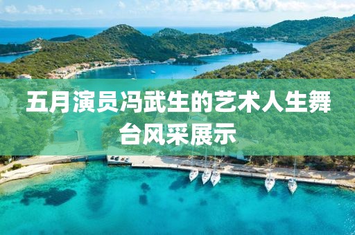 五月演员冯武生的艺术人生舞台风采展示