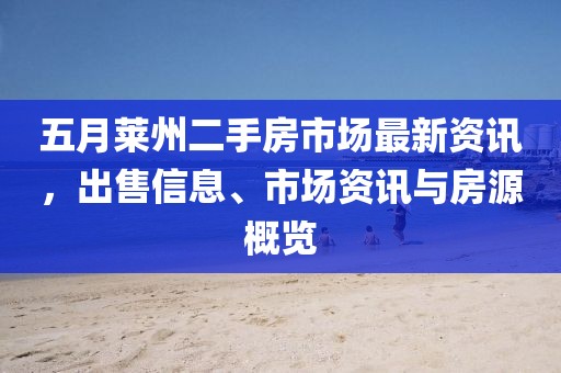 五月莱州二手房市场最新资讯，出售信息、市场资讯与房源概览