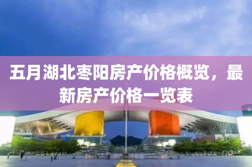 五月湖北枣阳房产价格概览，最新房产价格一览表