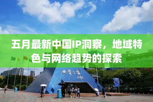五月最新中国IP洞察，地域特色与网络趋势的探索