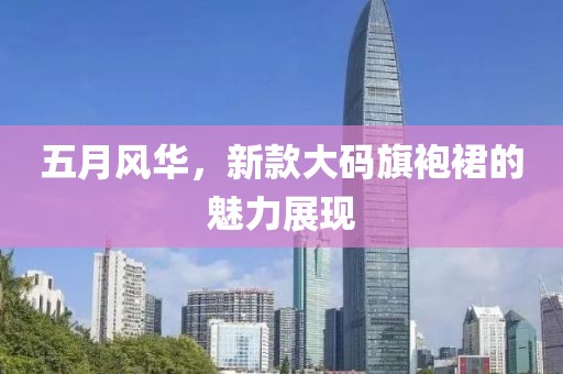 五月风华，新款大码旗袍裙的魅力展现