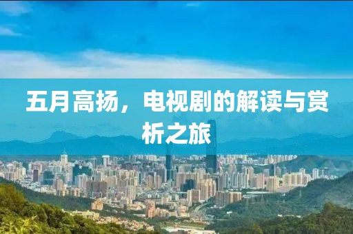 五月高扬，电视剧的解读与赏析之旅
