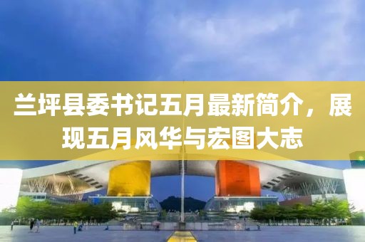 兰坪县委书记五月最新简介，展现五月风华与宏图大志
