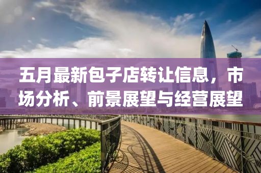 五月最新包子店转让信息，市场分析、前景展望与经营展望