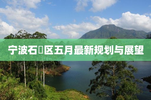 宁波石碶区五月最新规划与展望