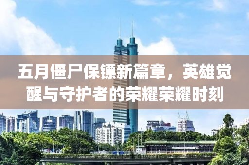五月僵尸保镖新篇章，英雄觉醒与守护者的荣耀荣耀时刻
