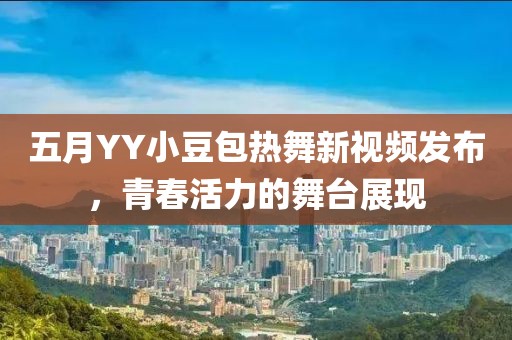 五月YY小豆包热舞新视频发布，青春活力的舞台展现