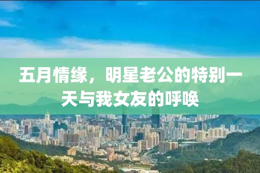 五月情缘，明星老公的特别一天与我女友的呼唤