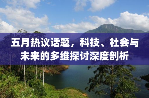 五月热议话题，科技、社会与未来的多维探讨深度剖析